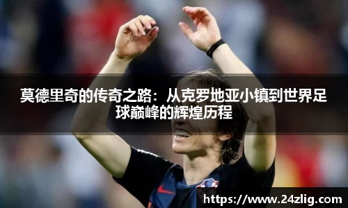 莫德里奇的传奇之路：从克罗地亚小镇到世界足球巅峰的辉煌历程
