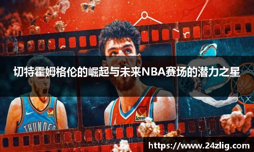 切特霍姆格伦的崛起与未来NBA赛场的潜力之星