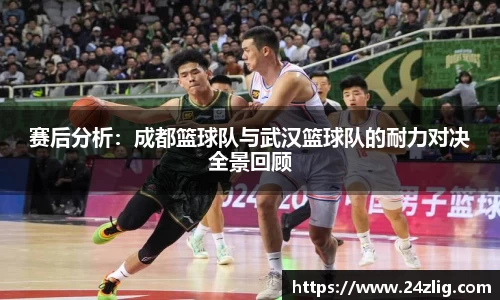 赛后分析：成都篮球队与武汉篮球队的耐力对决全景回顾