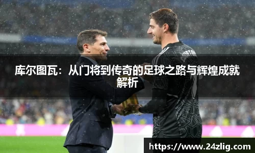 库尔图瓦：从门将到传奇的足球之路与辉煌成就解析
