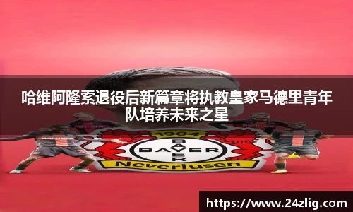 哈维阿隆索退役后新篇章将执教皇家马德里青年队培养未来之星
