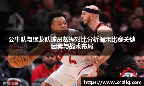 公牛队与猛龙队球员数据对比分析揭示比赛关键因素与战术布局