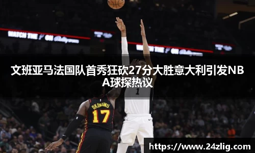 文班亚马法国队首秀狂砍27分大胜意大利引发NBA球探热议